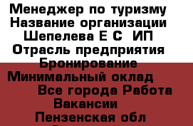 Менеджер по туризму › Название организации ­ Шепелева Е.С, ИП › Отрасль предприятия ­ Бронирование › Минимальный оклад ­ 30 000 - Все города Работа » Вакансии   . Пензенская обл.,Заречный г.